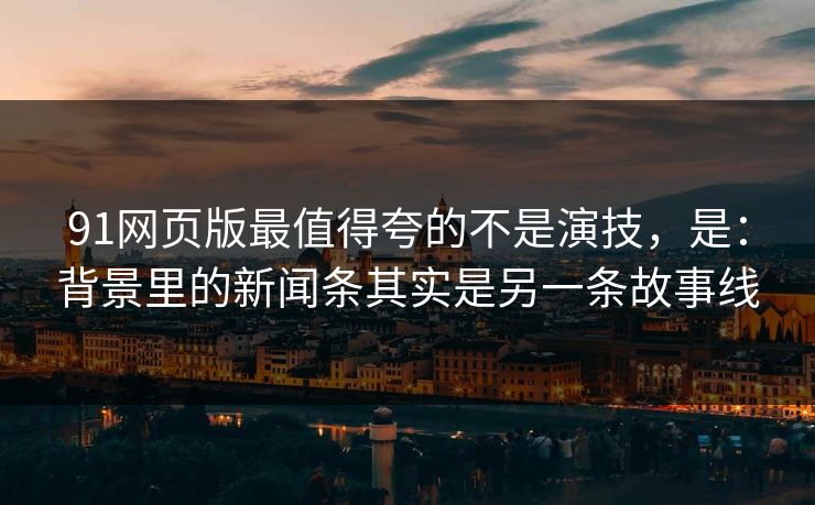 91网页版最值得夸的不是演技,是:背景里的新闻条其实是另一条故事线 91网页版最值得夸的不是演技,是:背景里的新闻条其实是另一条故事线