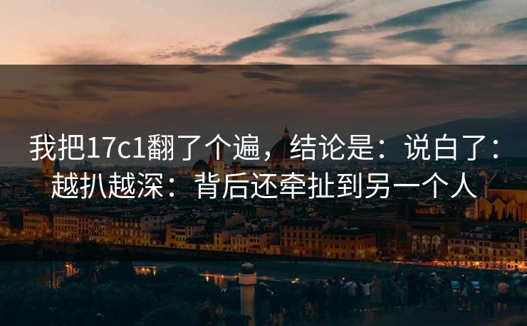 我把17c1翻了个遍，结论是：说白了：越扒越深：背后还牵扯到另一个人
