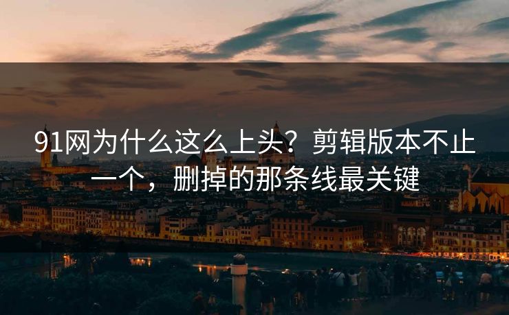 91网为什么这么上头?剪辑版本不止一个,删掉的那条线最关键 91网为什么这么上头?剪辑版本不止一个,删掉的那条线最关键