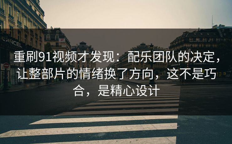 重刷91视频才发现:配乐团队的决定,让整部片的情绪换了方向,这不是巧合,是精心设计 重刷91视频才发现:配乐团队的决定,让整部片的情绪换了方向,这不是巧合,是精心设计