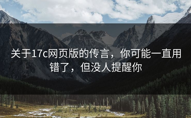 关于17c网页版的传言,你可能一直用错了,但没人提醒你 关于17c网页版的传言,你可能一直用错了,但没人提醒你