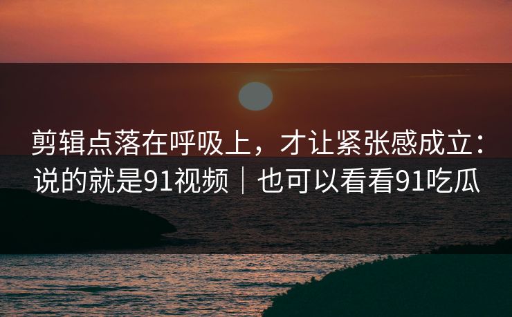 剪辑点落在呼吸上,才让紧张感成立:说的就是91视频|也可以看看91吃瓜 剪辑点落在呼吸上,才让紧张感成立:说的就是91视频|也可以看看91吃瓜