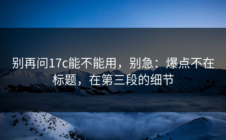 别再问17c能不能用，别急：爆点不在标题，在第三段的细节
