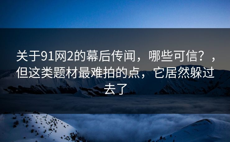 关于91网2的幕后传闻,哪些可信?,但这类题材最难拍的点,它居然躲过去了 关于91网2的幕后传闻,哪些可信?,但这类题材最难拍的点,它居然躲过去了