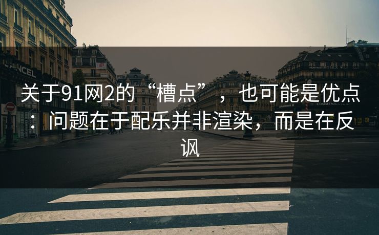 关于91网2的“槽点”,也可能是优点:问题在于配乐并非渲染,而是在反讽 关于91网2的“槽点”,也可能是优点:问题在于配乐并非渲染,而是在反讽