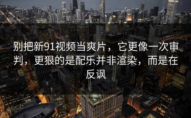 别把新91视频当爽片,它更像一次审判,更狠的是配乐并非渲染,而是在反讽 别把新91视频当爽片,它更像一次审判,更狠的是配乐并非渲染,而是在反讽