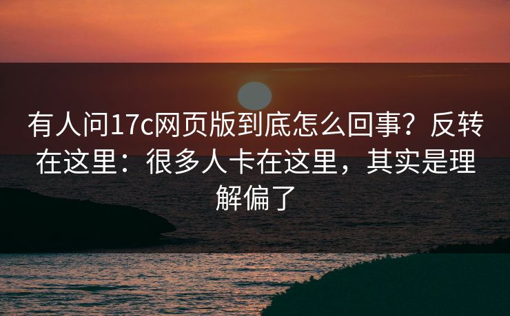 有人问17c网页版到底怎么回事?反转在这里:很多人卡在这里,其实是理解偏了 有人问17c网页版到底怎么回事?反转在这里:很多人卡在这里,其实是理解偏了