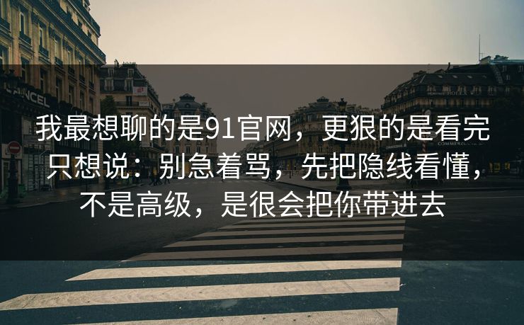 我最想聊的是91官网，更狠的是看完只想说：别急着骂，先把隐线看懂，不是高级，是很会把你带进去