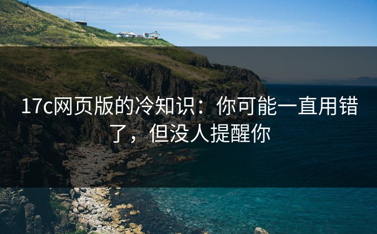 17c网页版的冷知识：你可能一直用错了，但没人提醒你