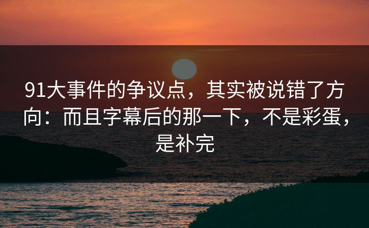 91大事件的争议点,其实被说错了方向:而且字幕后的那一下,不是彩蛋,是补完 91大事件的争议点,其实被说错了方向:而且字幕后的那一下,不是彩蛋,是补完