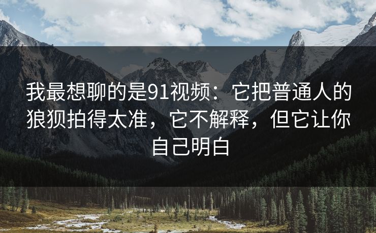 我最想聊的是91视频:它把普通人的狼狈拍得太准,它不解释,但它让你自己明白 我最想聊的是91视频:它把普通人的狼狈拍得太准,它不解释,但它让你自己明白
