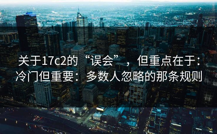 关于17c2的“误会”，但重点在于：冷门但重要：多数人忽略的那条规则