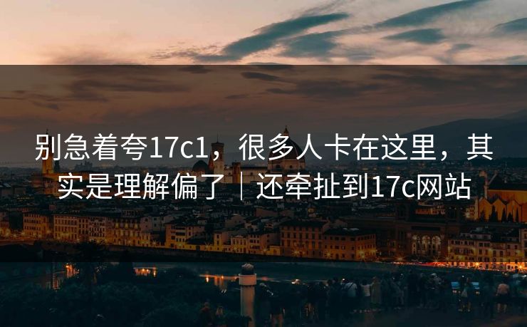 别急着夸17c1,很多人卡在这里,其实是理解偏了|还牵扯到17c网站 别急着夸17c1,很多人卡在这里,其实是理解偏了|还牵扯到17c网站