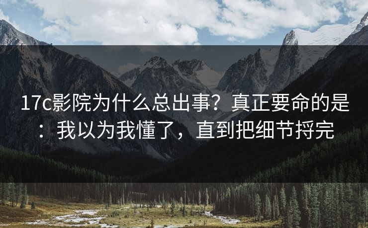 17c影院为什么总出事？真正要命的是：我以为我懂了，直到把细节捋完