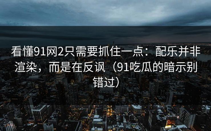 看懂91网2只需要抓住一点：配乐并非渲染，而是在反讽（91吃瓜的暗示别错过）