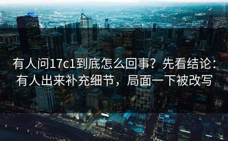 有人问17c1到底怎么回事？先看结论：有人出来补充细节，局面一下被改写