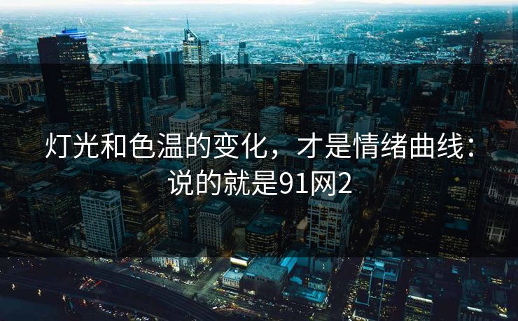 灯光和色温的变化，才是情绪曲线：说的就是91网2