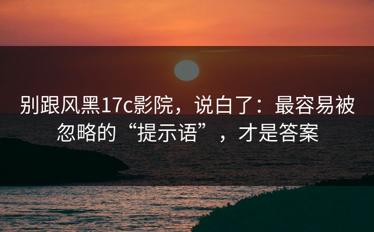 别跟风黑17c影院,说白了:最容易被忽略的“提示语”,才是答案 别跟风黑17c影院,说白了:最容易被忽略的“提示语”,才是答案