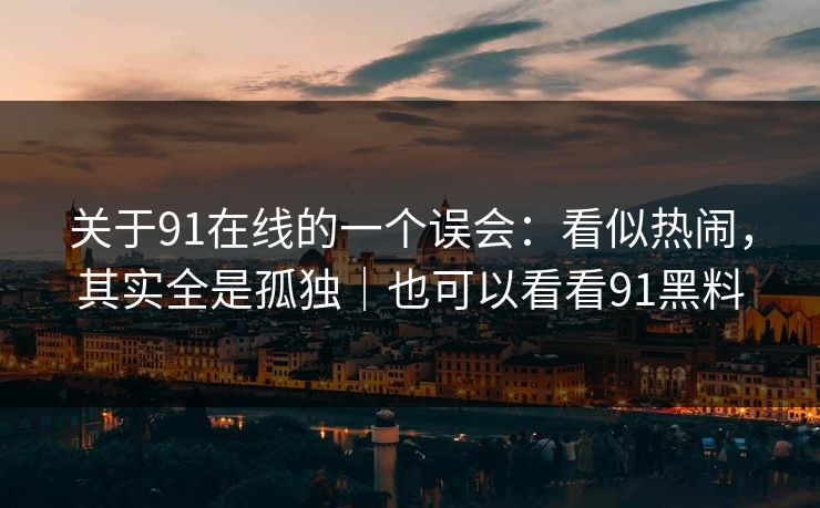 关于91在线的一个误会：看似热闹，其实全是孤独｜也可以看看91黑料
