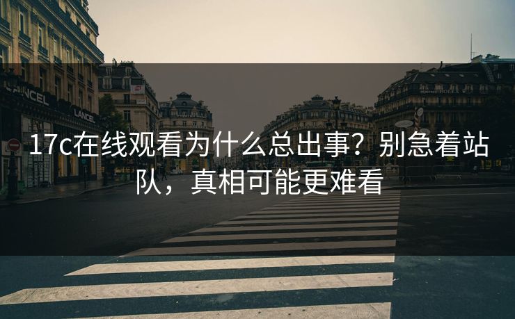 17c在线观看为什么总出事？别急着站队，真相可能更难看