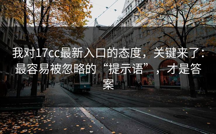 我对17cc最新入口的态度,关键来了:最容易被忽略的“提示语”,才是答案 我对17cc最新入口的态度,关键来了:最容易被忽略的“提示语”,才是答案