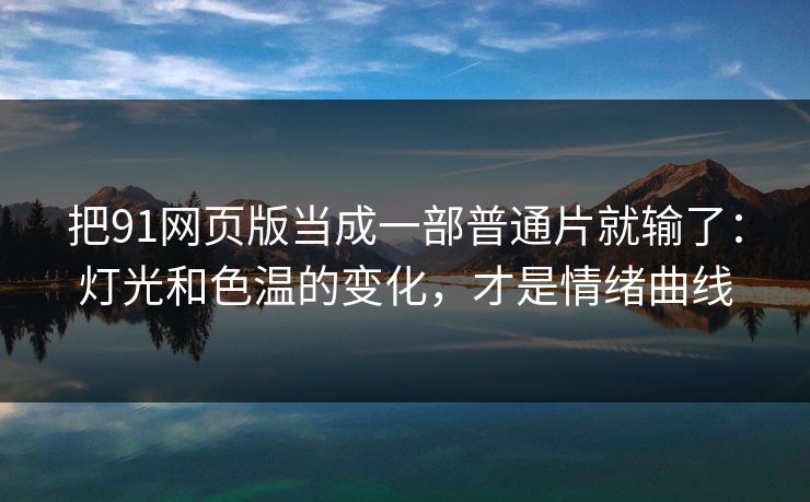 把91网页版当成一部普通片就输了:灯光和色温的变化,才是情绪曲线 把91网页版当成一部普通片就输了:灯光和色温的变化,才是情绪曲线