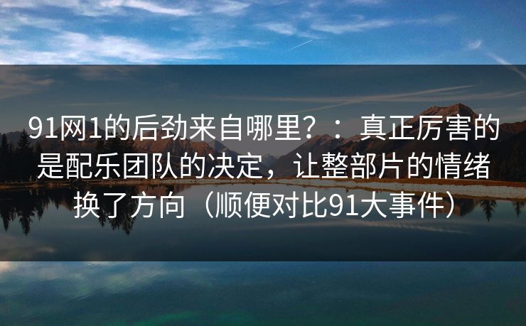 91网1的后劲来自哪里？：真正厉害的是配乐团队的决定，让整部片的情绪换了方向（顺便对比91大事件）