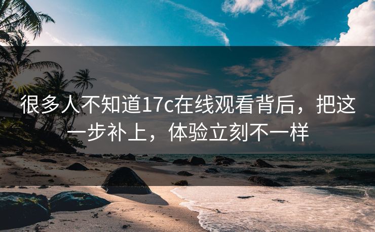 很多人不知道17c在线观看背后，把这一步补上，体验立刻不一样