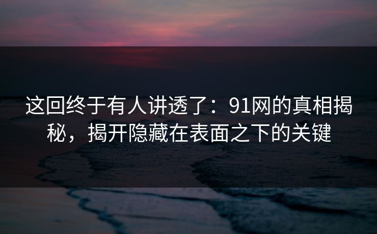 这回终于有人讲透了:91网的真相揭秘,揭开隐藏在表面之下的关键 这回终于有人讲透了:91网的真相揭秘,揭开隐藏在表面之下的关键