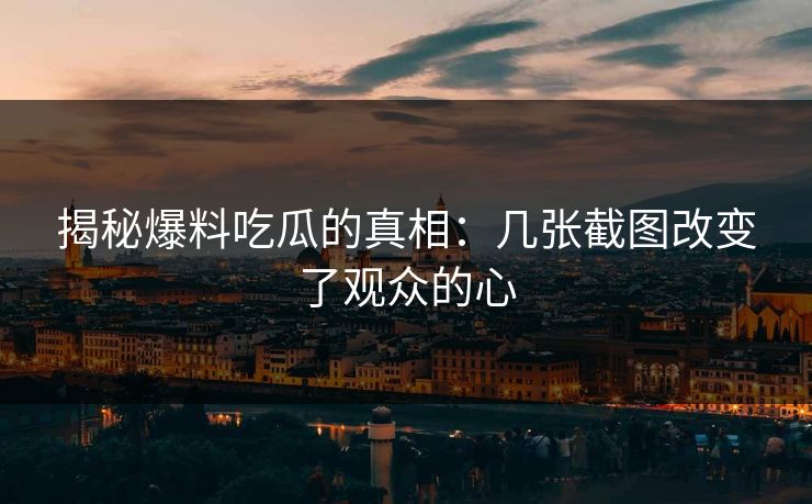 揭秘爆料吃瓜的真相:几张截图改变了观众的心 揭秘爆料吃瓜的真相:几张截图改变了观众的心