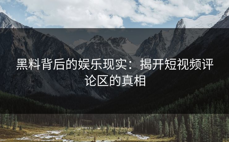 黑料背后的娱乐现实：揭开短视频评论区的真相