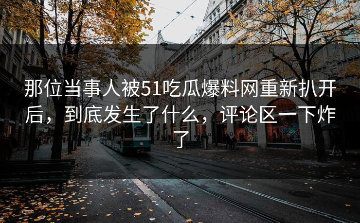 那位当事人被51吃瓜爆料网重新扒开后,到底发生了什么,评论区一下炸了 那位当事人被51吃瓜爆料网重新扒开后,到底发生了什么,评论区一下炸了