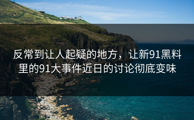 反常到让人起疑的地方，让新91黑料里的91大事件近日的讨论彻底变味