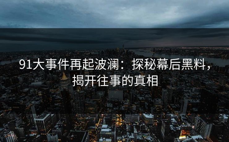 91大事件再起波澜：探秘幕后黑料，揭开往事的真相